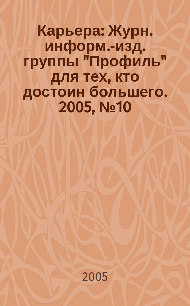 Карьера : Журн. информ.-изд. группы "Профиль" для тех, кто достоин большего. 2005, № 10 (83)