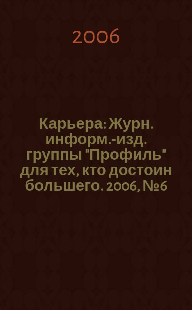 Карьера : Журн. информ.-изд. группы "Профиль" для тех, кто достоин большего. 2006, № 6 (91)