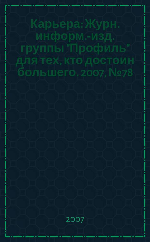 Карьера : Журн. информ.-изд. группы "Профиль" для тех, кто достоин большего. 2007, № 78 (103)