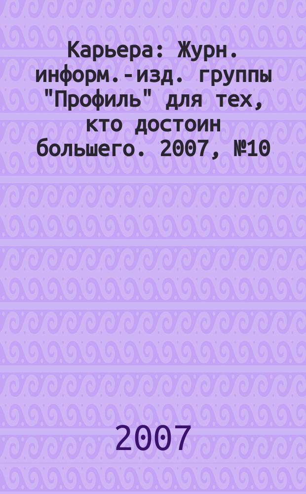 Карьера : Журн. информ.-изд. группы "Профиль" для тех, кто достоин большего. 2007, № 10 (105)
