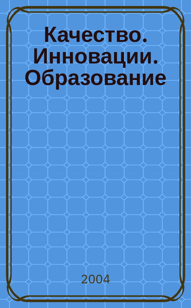 Качество. Инновации. Образование : Ежекв. науч.-практ. журн. 2004, № 4 (12)