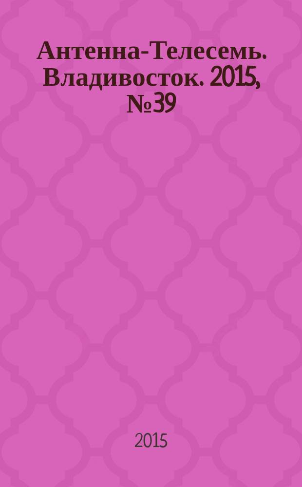 Антенна-Телесемь. Владивосток. 2015, № 39 (978)