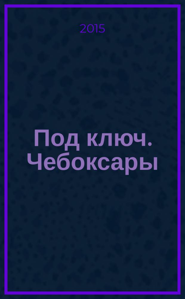 Под ключ. Чебоксары : строительство. Ремонт. Интерьер каталог. 2015, № 6 (7)