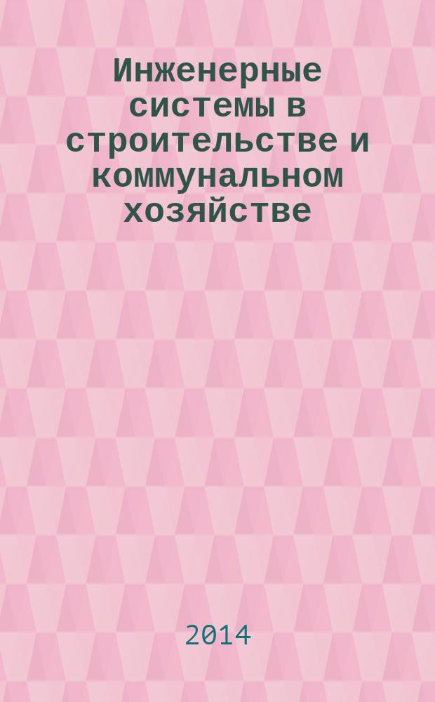 Инженерные системы в строительстве и коммунальном хозяйстве : первое специализированное издание. 2014, № 4 (62)