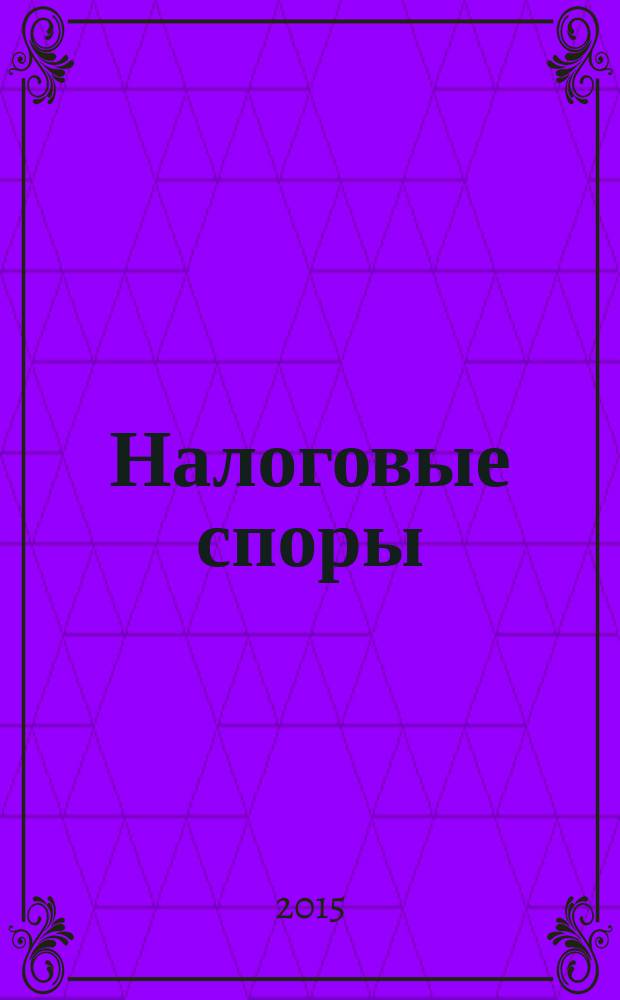 Налоговые споры : Журн. о победах и поражениях налогоплательщиков Офиц. печ. орган Палаты налоговых консультантов России. 2015, № 10