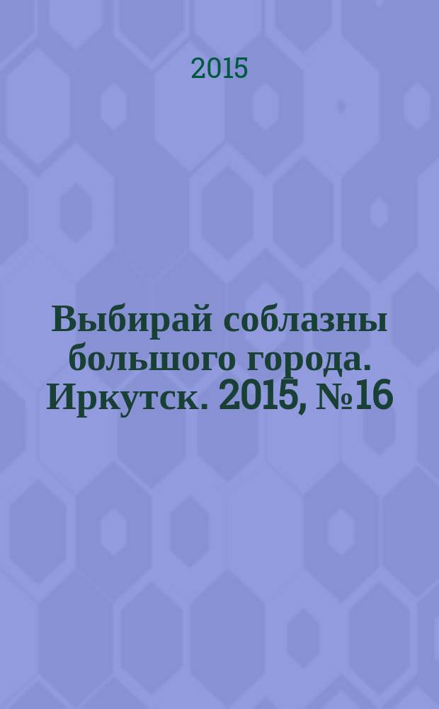 Выбирай соблазны большого города. Иркутск. 2015, № 16 (228)