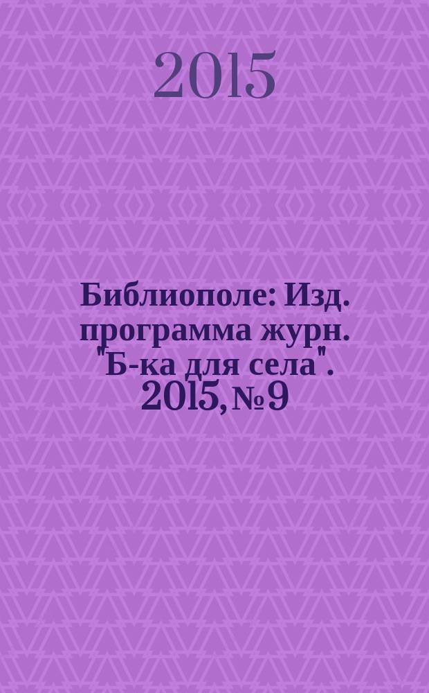Библиополе : Изд. программа журн. "Б-ка для села". 2015, № 9