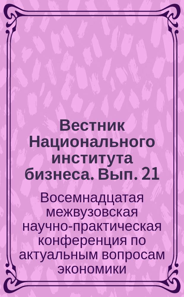 Вестник Национального института бизнеса. Вып. 21 : Восемнадцатая межвузовская научно-практическая конференция по актуальным вопросам экономики, управления и права