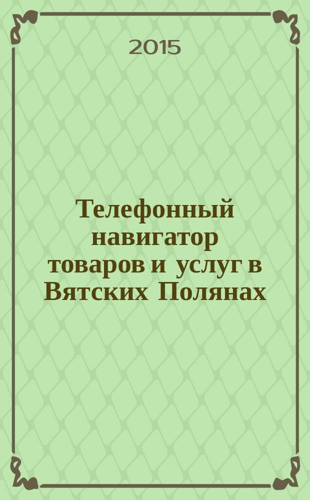 Телефонный навигатор товаров и услуг в Вятских Полянах : Из первых рук справочно-информационное издание. 2015, № 12 (378)