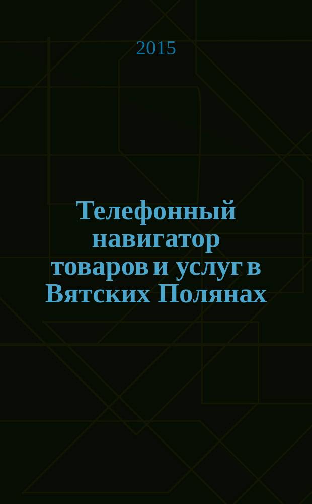 Телефонный навигатор товаров и услуг в Вятских Полянах : Из первых рук справочно-информационное издание. 2015, № 15 (381)