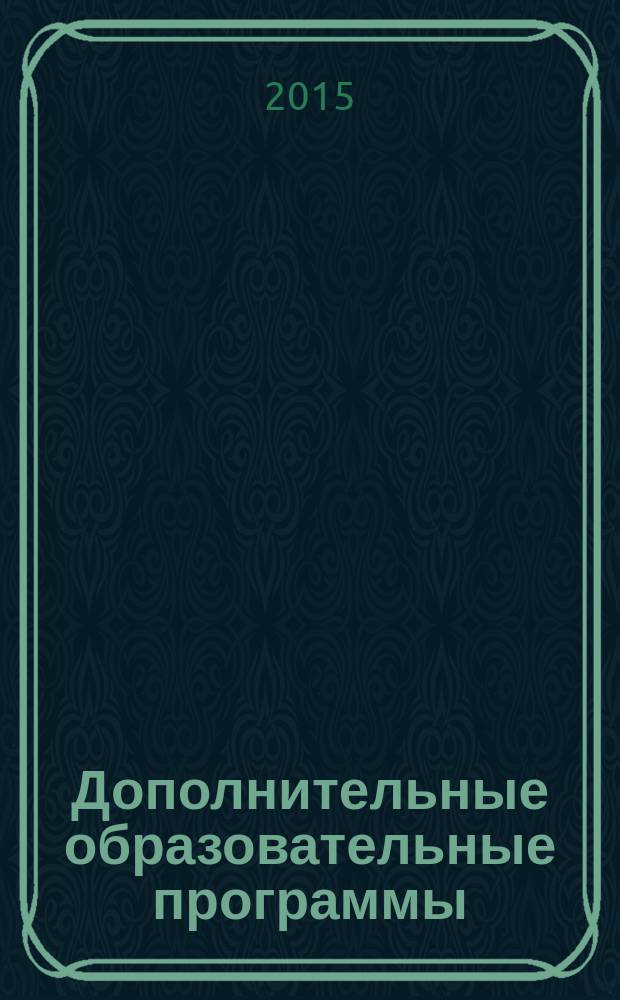 Дополнительные образовательные программы : для руководителей образовательных учреждений, педагогов, учителей школ, воспитателей дошкольных учреждений, вожатых, организаторов отдыха и образования детей. 2015, № 4 (40)