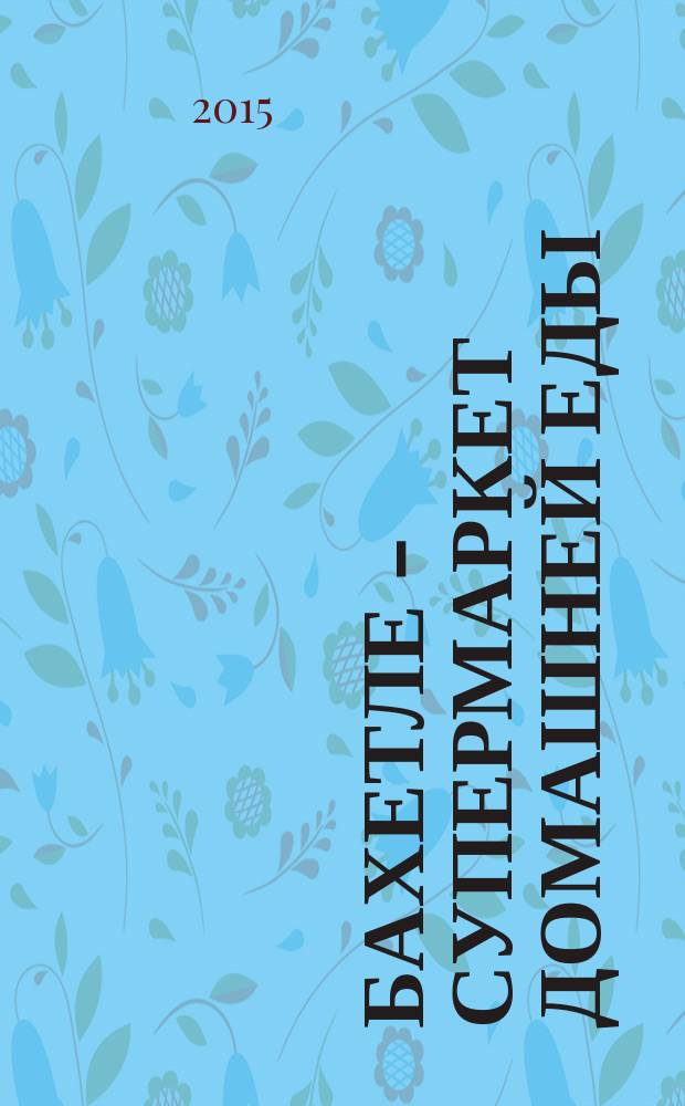 Бахетле - супермаркет домашней еды : рекламное СМИ. 2015, № 9 (32)