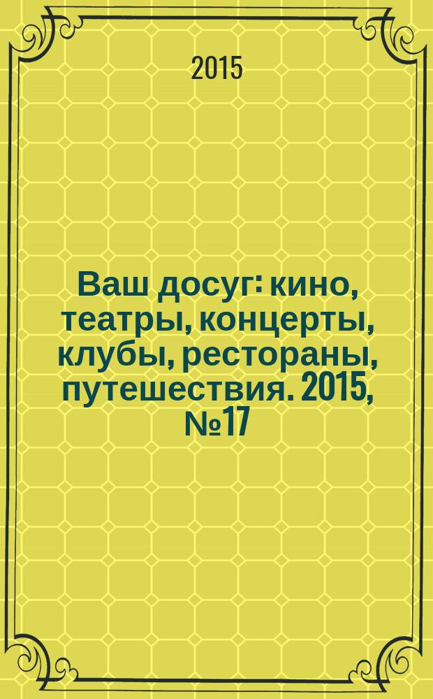 Ваш досуг : кино, театры, концерты, клубы, рестораны, путешествия. 2015, № 17 (915)
