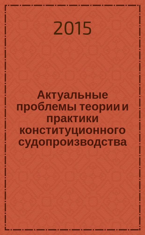 Актуальные проблемы теории и практики конституционного судопроизводства : сборник научных трудов. Вып. 10