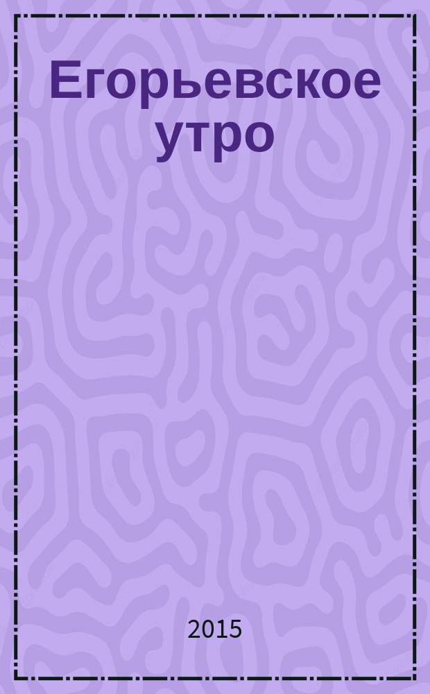 Егорьевское утро : Еженед. илл. худож.-лит., обществ., попул.-науч. и юмористич. журн. 2015, № 35 (833)