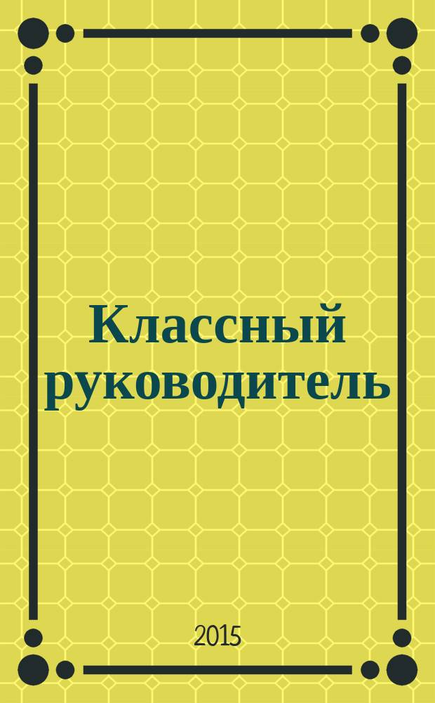 Классный руководитель : Науч.-метод. журн. Для заместителей директоров по воспит. работе, клас. руководителей и кураторов, учителей нач. шк. 2015, № 6