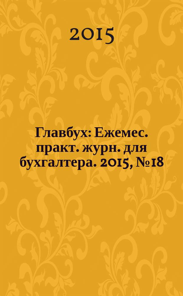 Главбух : Ежемес. практ. журн. для бухгалтера. 2015, № 18