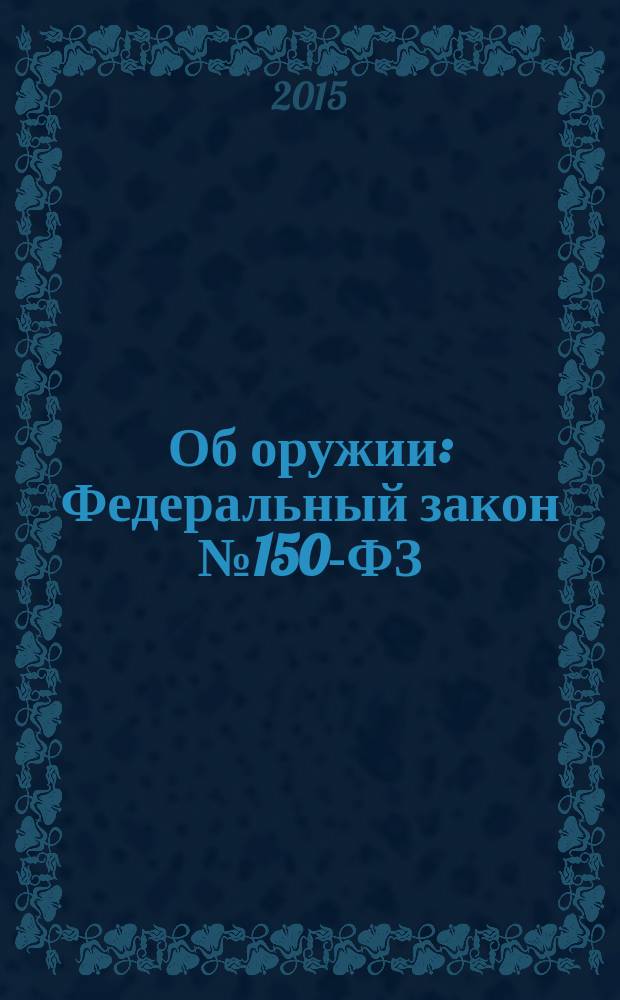 Об оружии : Федеральный закон № 150-ФЗ : принят Государственной Думой 13 ноября 1996 года : изменения: Федеральные законы от 21 июля 1998 г. № 117-Ф3 ... от 13 июля 2015 г. № 230-Ф3 : учтено: Постановления Конституционного Суда РФ от 17 июня 2014 г. № 18-П, от 16 апреля 2015 г. № 8-П