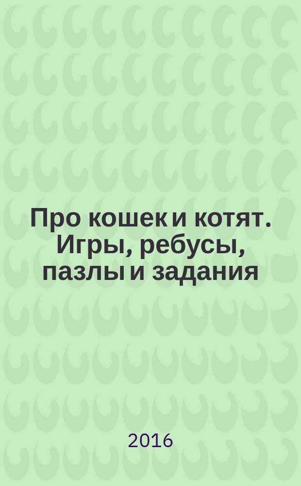 Про кошек и котят. Игры, ребусы, пазлы и задания : 6+