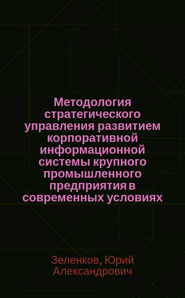 Методология стратегического управления развитием корпоративной информационной системы крупного промышленного предприятия в современных условиях : автореферат диссертации на соискание ученой степени доктора технических наук : специальность 05.13.10 <Управление в социальных и экономических системах>