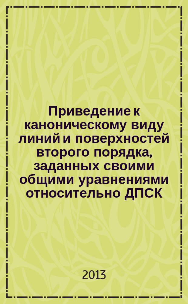 Приведение к каноническому виду линий и поверхностей второго порядка, заданных своими общими уравнениями относительно ДПСК (декартовой прямоугольной системы координат) : учебное пособие : для студентов, обучающихся по направлению 010400 "Прикладная математика и информатика"