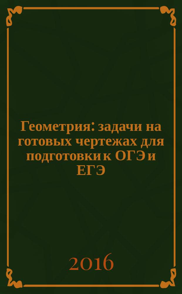 Геометрия : задачи на готовых чертежах для подготовки к ОГЭ и ЕГЭ : 7-9 классы