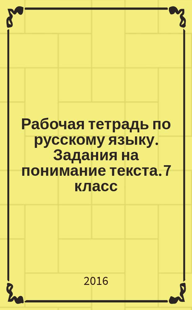 Рабочая тетрадь по русскому языку. Задания на понимание текста. 7 класс : к учебникам М. Т. Баранова и др. "Русский язык. 7 класс", М. М. Разумовской и др. "Русский язык. 7 класс", В. В. Бабайцевой, Л. Д. Чесноковой "Русский язык. Теория. 5-9 классы" : понимание целостного смысла текста, проблема текста, тема текста, авторская позиция