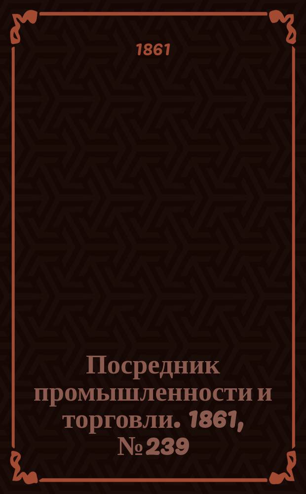 Посредник промышленности и торговли. 1861, №239 (10 окт.)
