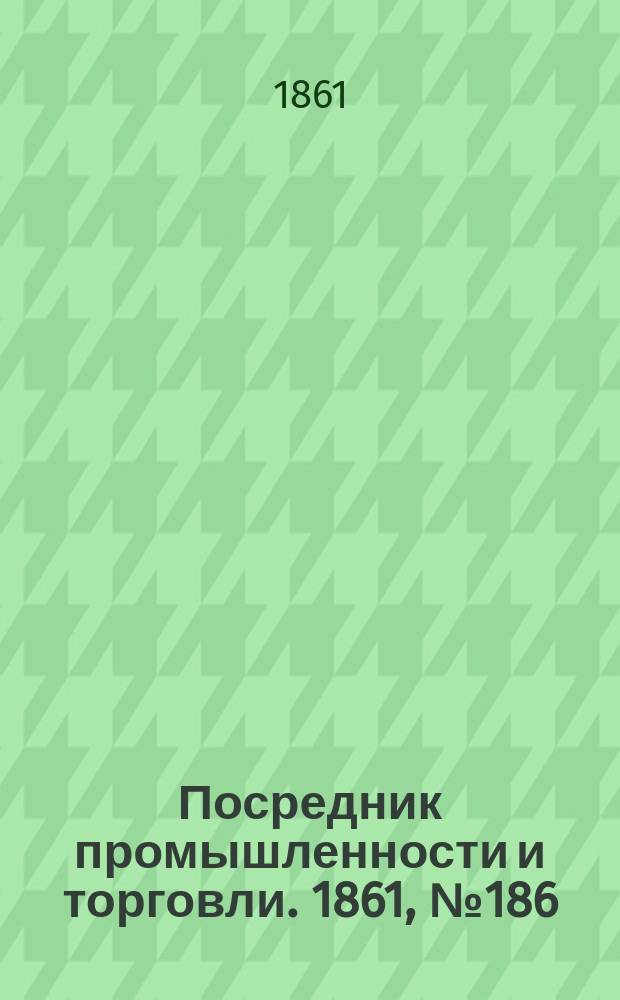 Посредник промышленности и торговли. 1861, №186 (9 авг.)