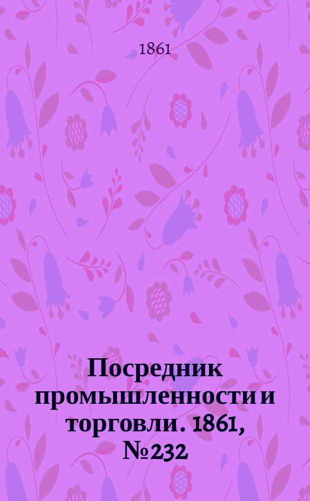 Посредник промышленности и торговли. 1861, №232 (1 окт.)