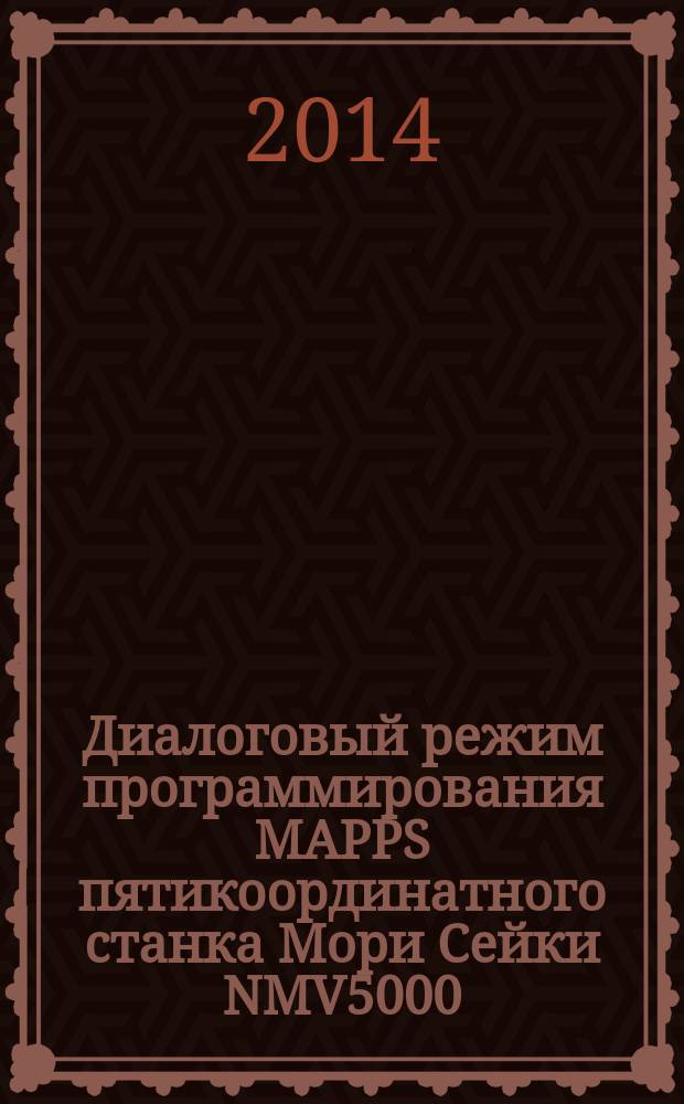 Диалоговый режим программирования MAPPS пятикоординатного станка Мори Сейки NMV5000 : учебное пособие