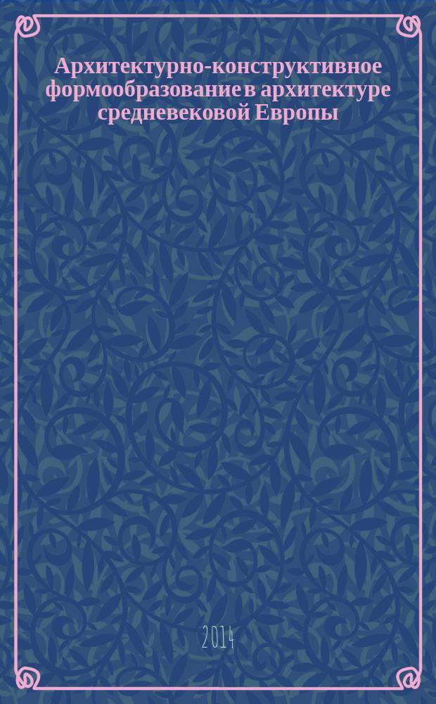 Архитектурно-конструктивное формообразование в архитектуре средневековой Европы : учебное пособие для студентов, обучающихся по направлению 07.03.01 "Архитектура"