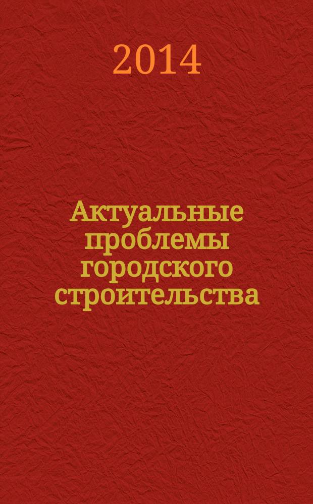 Актуальные проблемы городского строительства : сборник трудов Всероссийской научно-технической конференции, посвященной 70-летию кафедры "Городское строительство и архитектура" (2-3 декабря 2014 г.)