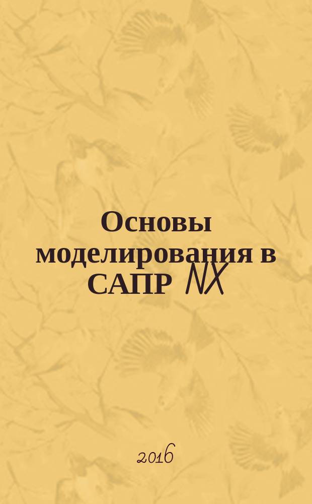 Основы моделирования в САПР NX : учебное пособие : для студентов высших учебных заведений, обучающихся по направлению подготовки 09.03.01 (230100) "Информатика и вычислительная техника"