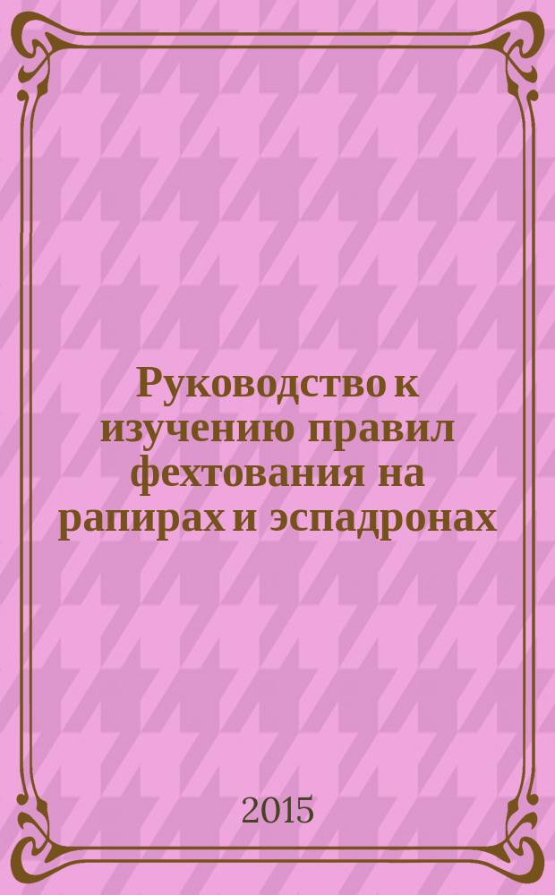 Руководство к изучению правил фехтования на рапирах и эспадронах : переиздание от студии фехтования «Силуэт» : учебник