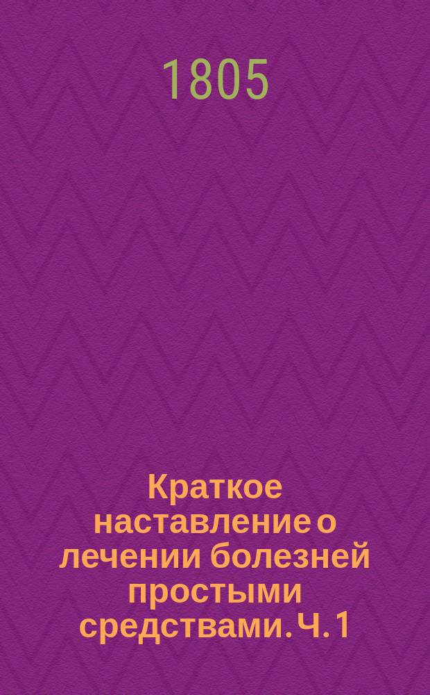 Краткое наставление о лечении болезней простыми средствами. Ч. 1