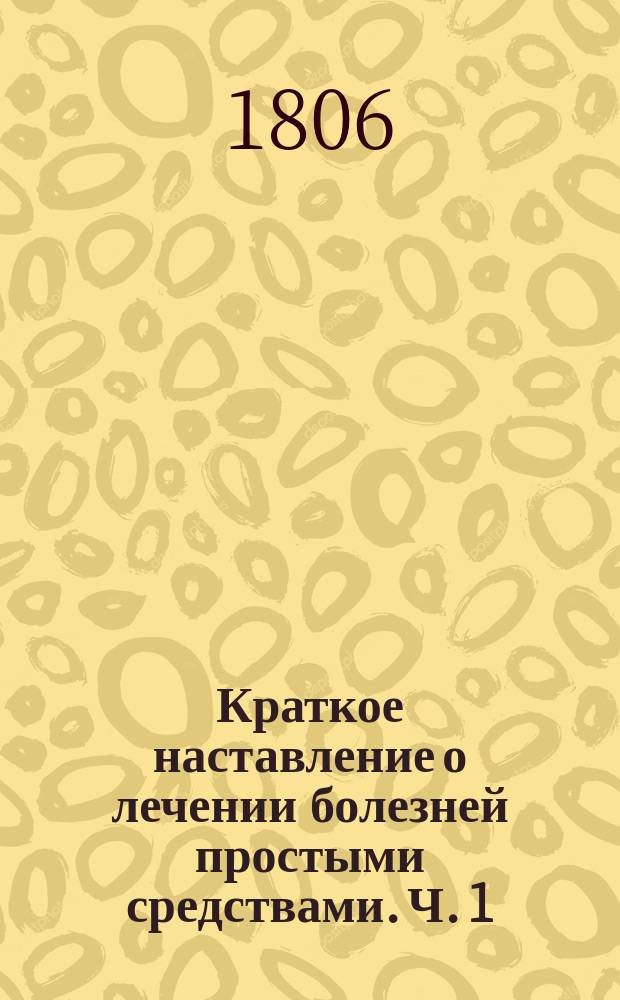 Краткое наставление о лечении болезней простыми средствами. Ч. 1