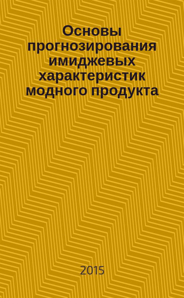 Основы прогнозирования имиджевых характеристик модного продукта : монография
