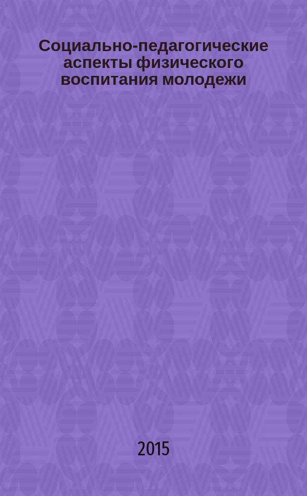 Социально-педагогические аспекты физического воспитания молодежи : сборник научных трудов III Международной научно-практической конференции 27 февраля 2015 года