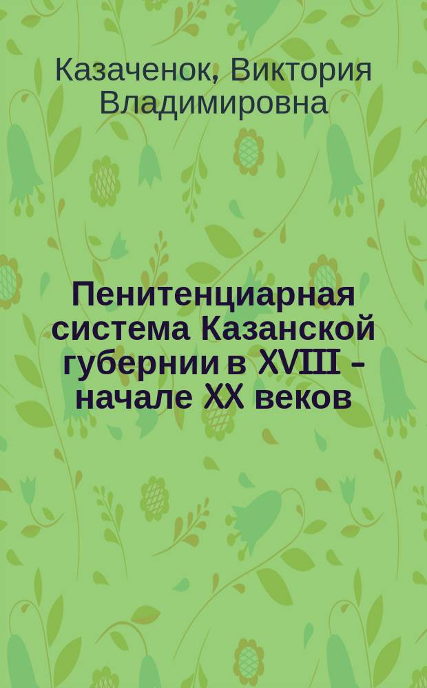 Пенитенциарная система Казанской губернии в XVIII - начале XX веков : историко-правовое исследование : монография