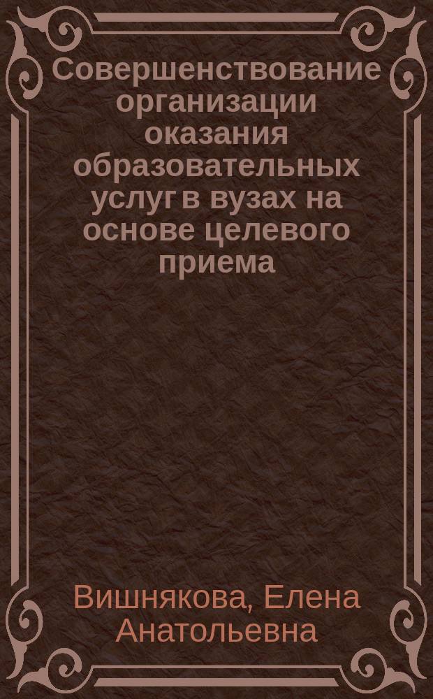 Совершенствование организации оказания образовательных услуг в вузах на основе целевого приема : автореферат диссертации на соискание ученой степени кандидата экономических наук : специальность 08.00.05 <Экономика и управление народным хозяйством по отраслям и сферам деятельности>