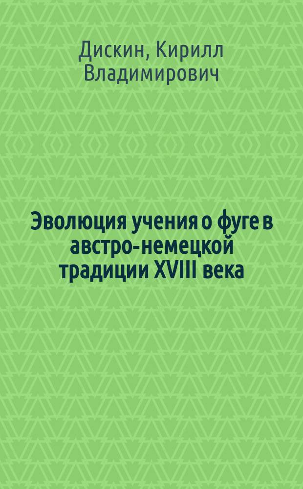 Эволюция учения о фуге в австро-немецкой традиции XVIII века:от И.Й.Фукса и И.Г.Альбрехтсбергеру : автореферат диссертации на соискание ученой степени кандидата искусствоведения : специальность 17.00.02 <Музыкальное искусство>