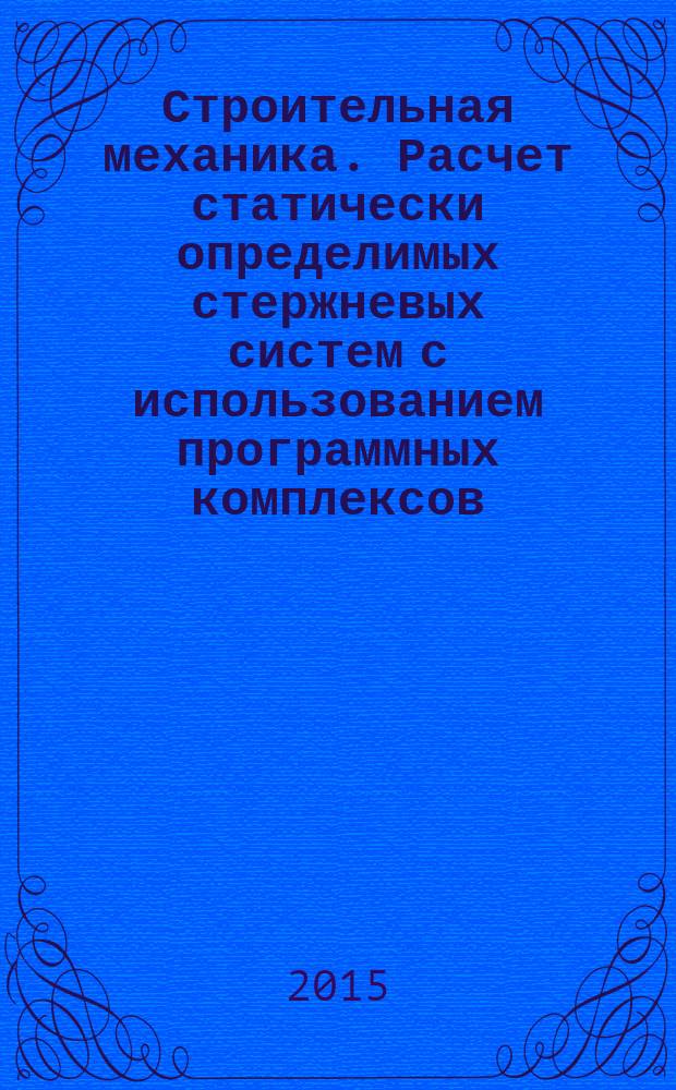 Строительная механика. Расчет статически определимых стержневых систем с использованием программных комплексов : учебное пособие для студентов высших учебных заведений, обучающихся по направлению подготовки бакалавров "Прикладная механика"