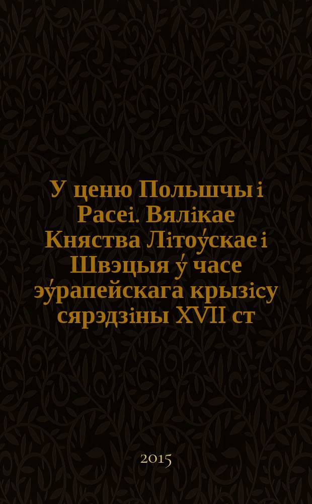 У ценю Польшчы i Расеi. Вялiкае Княства Лiто&yacute;скае i Швэцыя &yacute; часе э&yacute;рапейскага крызicу сярэдзiны XVII ст. = В тени Польши и России. великое Княжество Литовское и Швеция в ходе европейского кризиса середины XVII в.