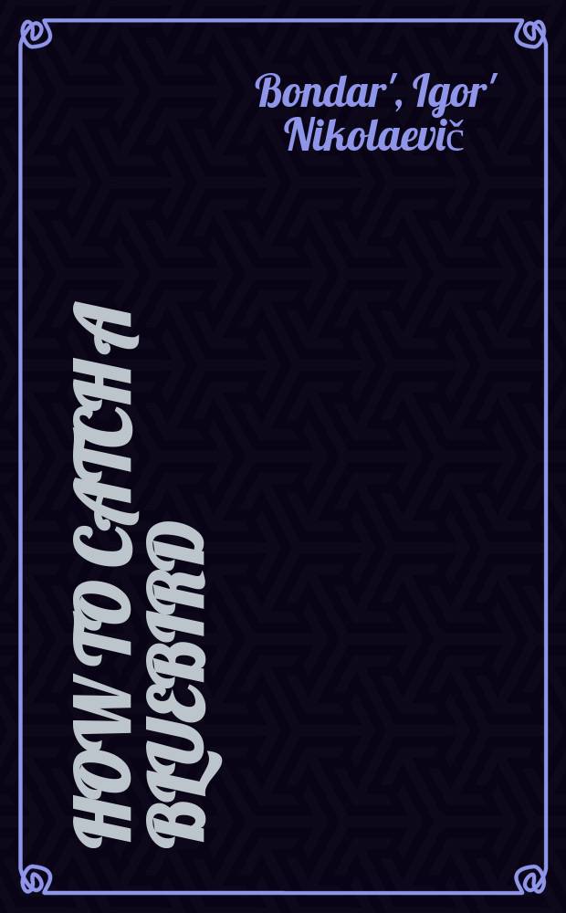 How to catch a Bluebird : a pictorial guide = Как поймать синюю птицу