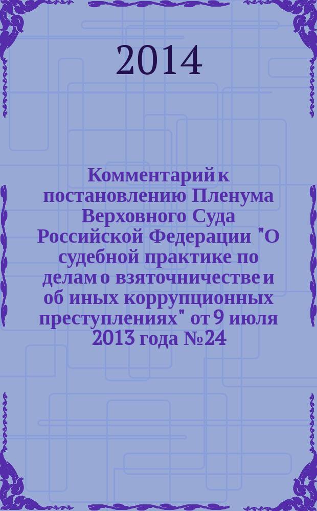 Комментарий к постановлению Пленума Верховного Суда Российской Федерации "О судебной практике по делам о взяточничестве и об иных коррупционных преступлениях" от 9 июля 2013 года № 24 : с изменениями, внесенными Постановлением Пленума Верховного Суда Российской Федерации от 3 декабря 2013 года № 33