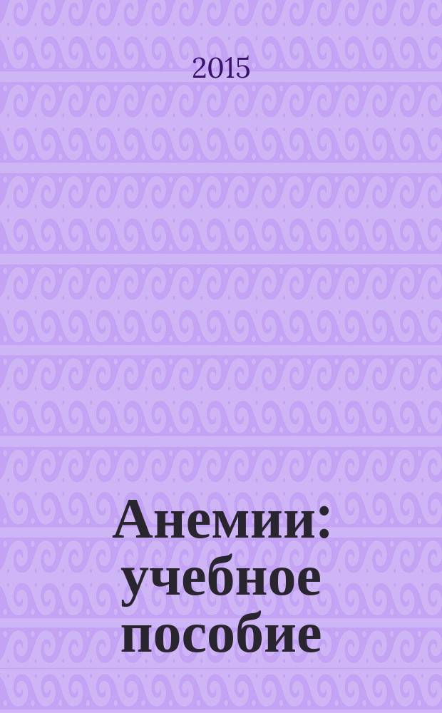Анемии : учебное пособие : для интернов, ординаторов и врачей, обучающихся по системе дополнительного профессионального образования по специальностям "Терапия", "Врач общей практики (Семейный врач)"