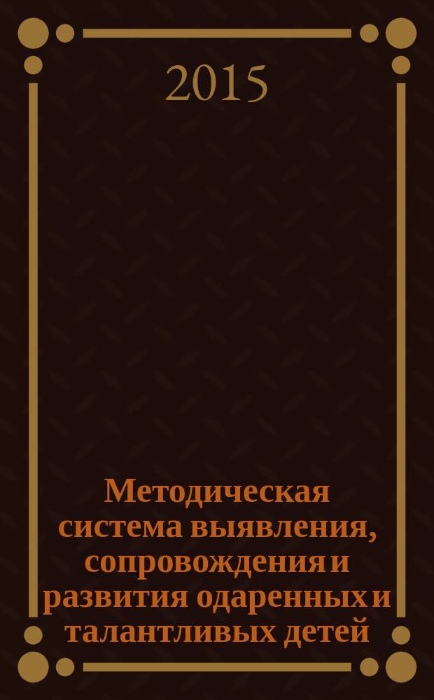 Методическая система выявления, сопровождения и развития одаренных и талантливых детей. Основное общее и среднее общее образование : учебно-методическое пособие