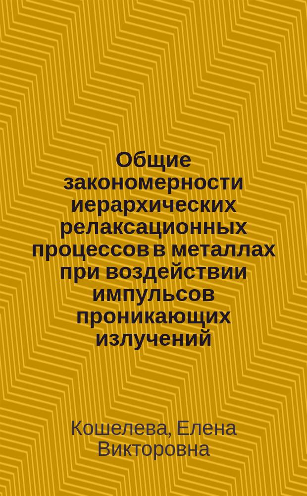 Общие закономерности иерархических релаксационных процессов в металлах при воздействии импульсов проникающих излучений : монография