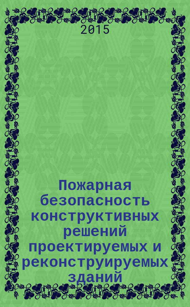 Пожарная безопасность конструктивных решений проектируемых и реконструируемых зданий : учебное пособие для студентов, обучающихся по программам бакалавриата и магистратуры по направлениям подготовки 08.03.01 (270800) "Строительство", 07.03.01 (270100) "Архитектура"